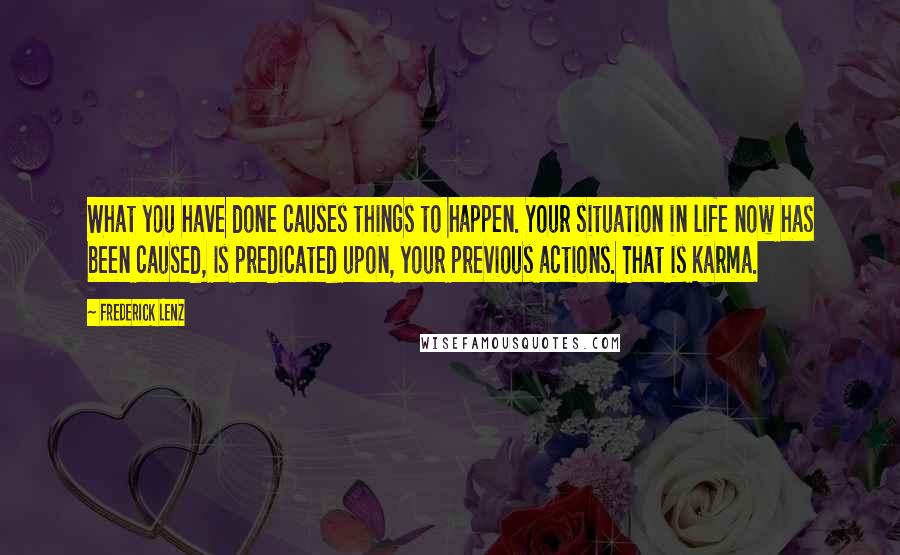 Frederick Lenz Quotes: What you have done causes things to happen. Your situation in life now has been caused, is predicated upon, your previous actions. That is karma.