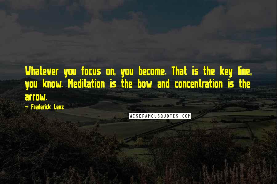 Frederick Lenz Quotes: Whatever you focus on, you become. That is the key line, you know. Meditation is the bow and concentration is the arrow.