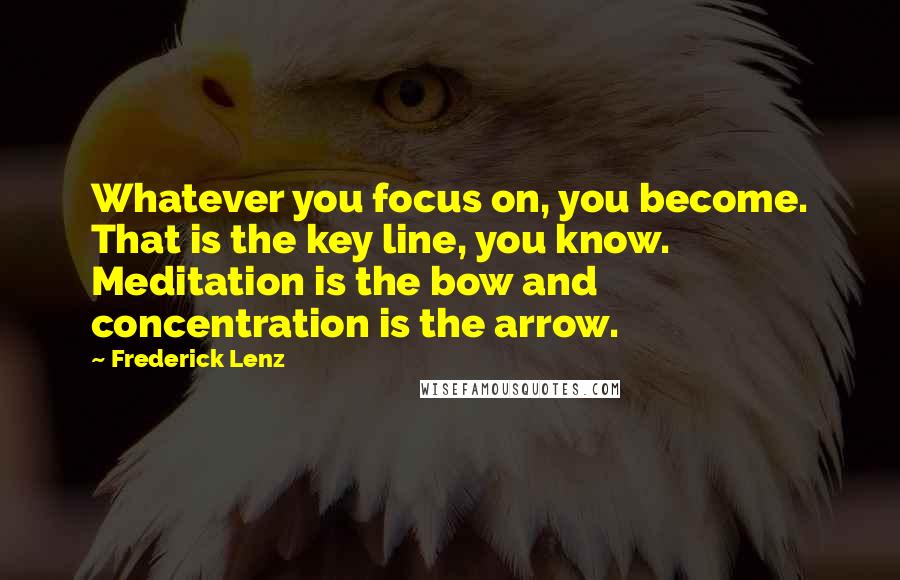 Frederick Lenz Quotes: Whatever you focus on, you become. That is the key line, you know. Meditation is the bow and concentration is the arrow.