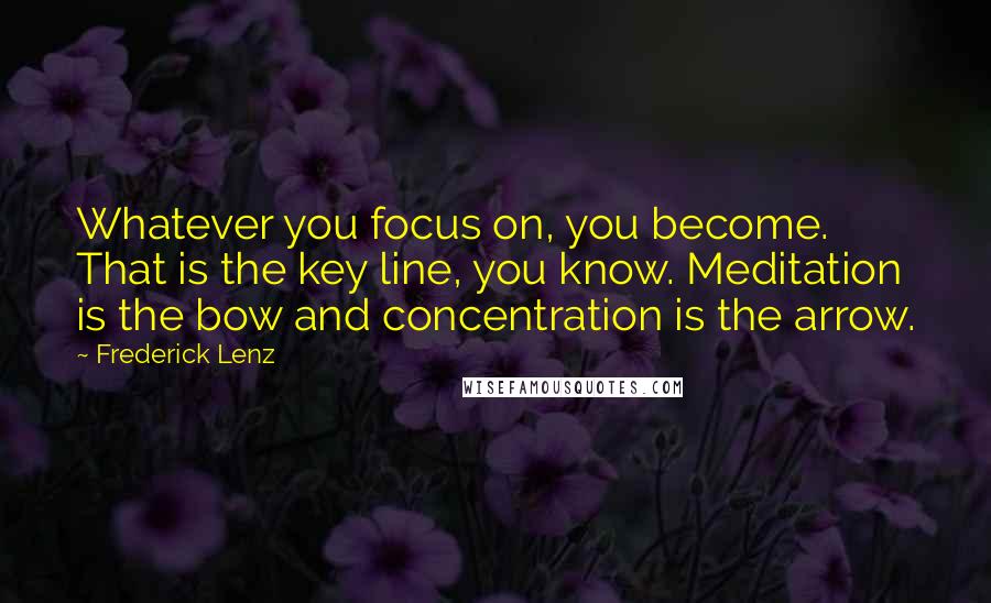 Frederick Lenz Quotes: Whatever you focus on, you become. That is the key line, you know. Meditation is the bow and concentration is the arrow.