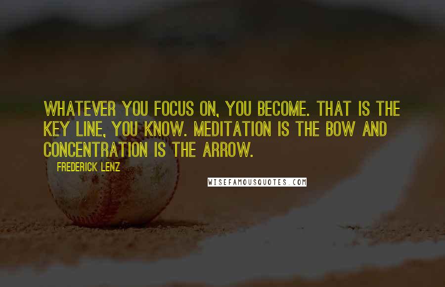 Frederick Lenz Quotes: Whatever you focus on, you become. That is the key line, you know. Meditation is the bow and concentration is the arrow.