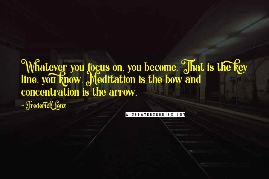 Frederick Lenz Quotes: Whatever you focus on, you become. That is the key line, you know. Meditation is the bow and concentration is the arrow.