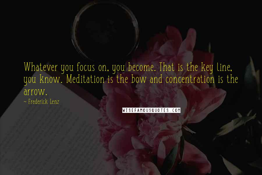 Frederick Lenz Quotes: Whatever you focus on, you become. That is the key line, you know. Meditation is the bow and concentration is the arrow.