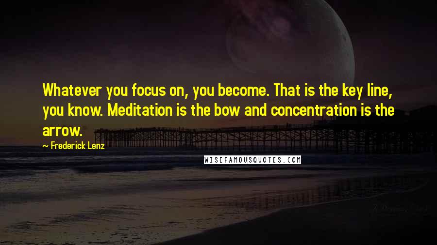 Frederick Lenz Quotes: Whatever you focus on, you become. That is the key line, you know. Meditation is the bow and concentration is the arrow.