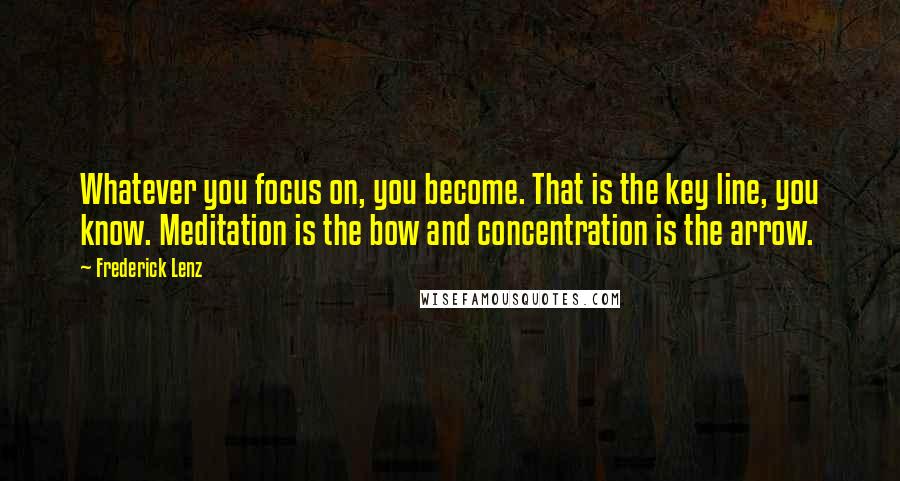 Frederick Lenz Quotes: Whatever you focus on, you become. That is the key line, you know. Meditation is the bow and concentration is the arrow.