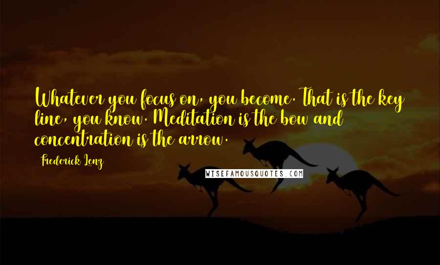 Frederick Lenz Quotes: Whatever you focus on, you become. That is the key line, you know. Meditation is the bow and concentration is the arrow.