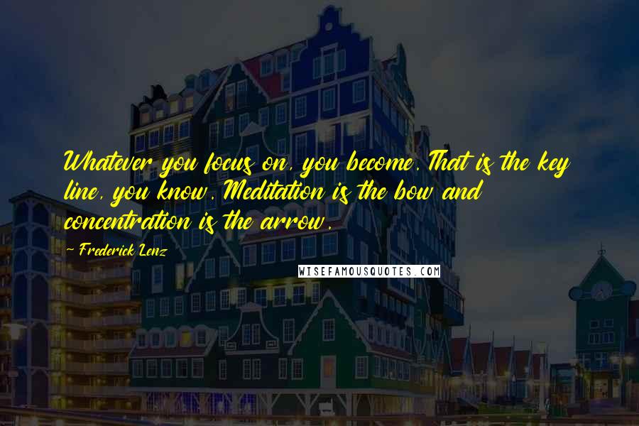 Frederick Lenz Quotes: Whatever you focus on, you become. That is the key line, you know. Meditation is the bow and concentration is the arrow.