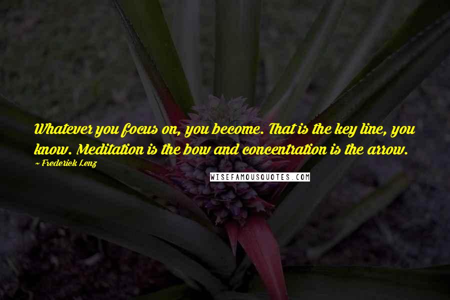 Frederick Lenz Quotes: Whatever you focus on, you become. That is the key line, you know. Meditation is the bow and concentration is the arrow.