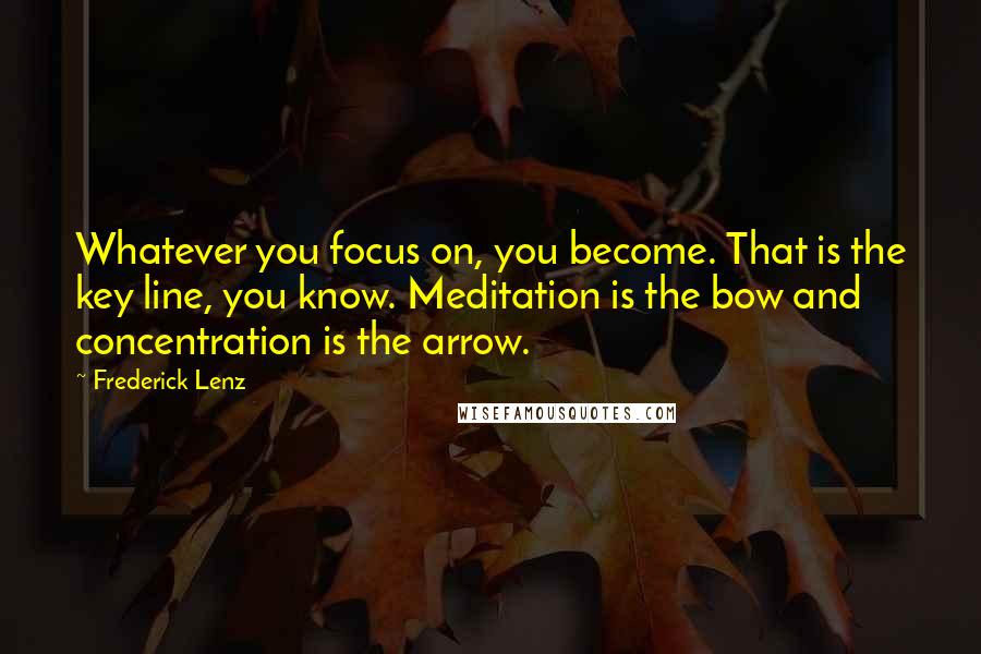 Frederick Lenz Quotes: Whatever you focus on, you become. That is the key line, you know. Meditation is the bow and concentration is the arrow.