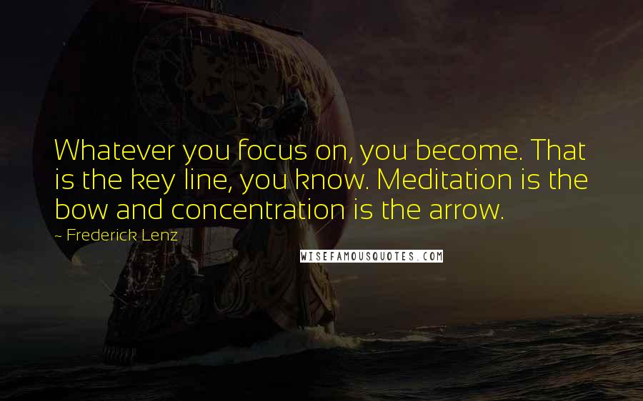 Frederick Lenz Quotes: Whatever you focus on, you become. That is the key line, you know. Meditation is the bow and concentration is the arrow.