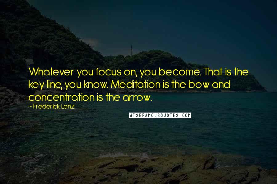 Frederick Lenz Quotes: Whatever you focus on, you become. That is the key line, you know. Meditation is the bow and concentration is the arrow.