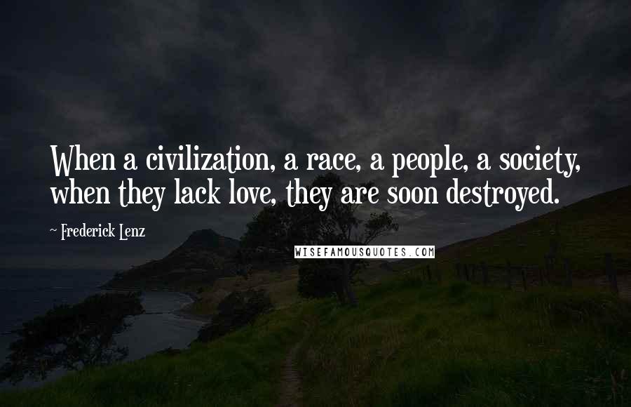 Frederick Lenz Quotes: When a civilization, a race, a people, a society, when they lack love, they are soon destroyed.