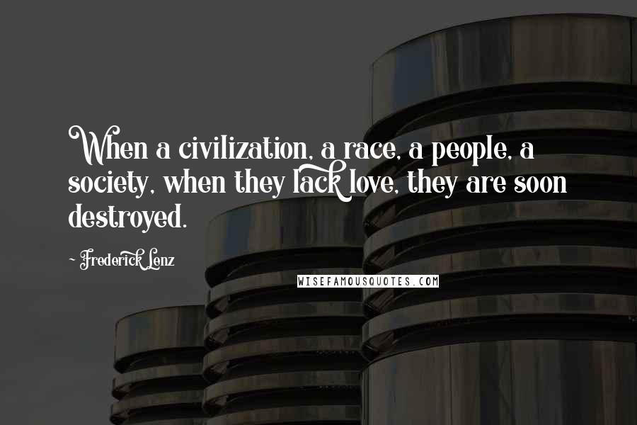 Frederick Lenz Quotes: When a civilization, a race, a people, a society, when they lack love, they are soon destroyed.