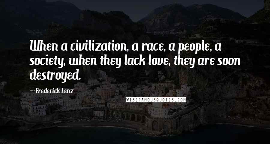 Frederick Lenz Quotes: When a civilization, a race, a people, a society, when they lack love, they are soon destroyed.