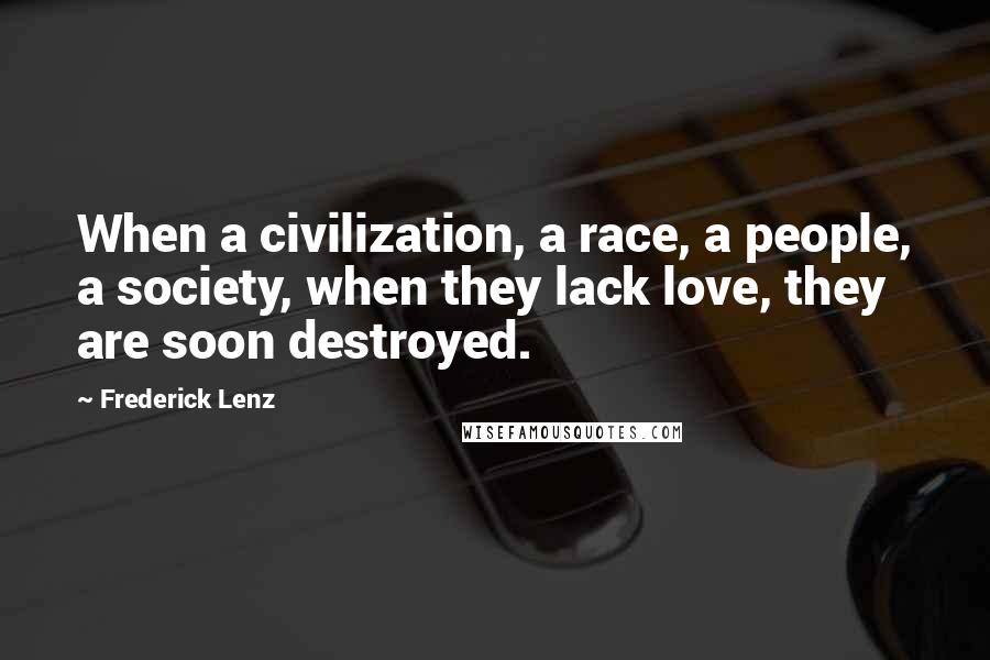 Frederick Lenz Quotes: When a civilization, a race, a people, a society, when they lack love, they are soon destroyed.