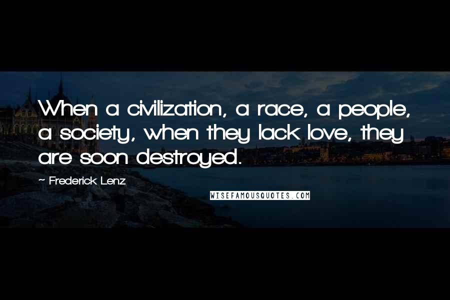 Frederick Lenz Quotes: When a civilization, a race, a people, a society, when they lack love, they are soon destroyed.