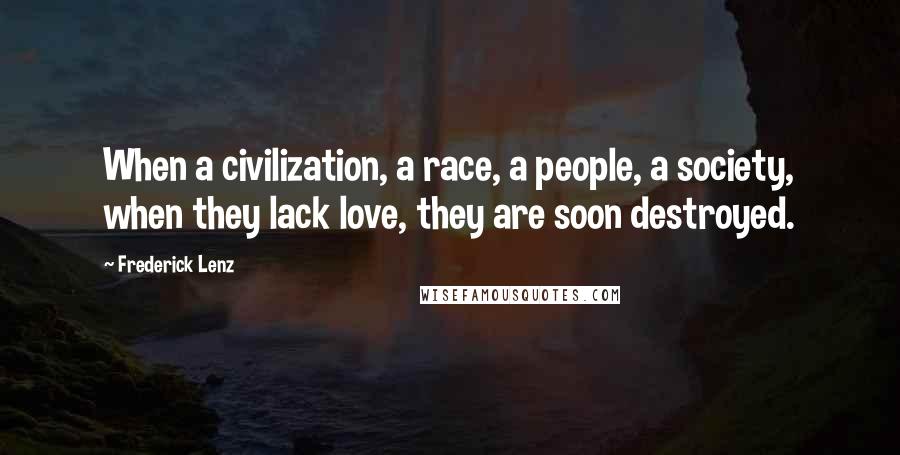 Frederick Lenz Quotes: When a civilization, a race, a people, a society, when they lack love, they are soon destroyed.