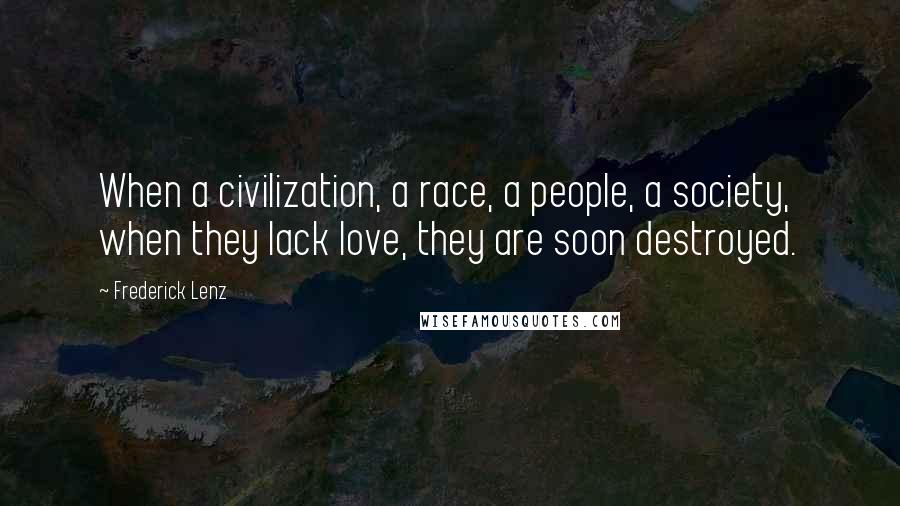 Frederick Lenz Quotes: When a civilization, a race, a people, a society, when they lack love, they are soon destroyed.