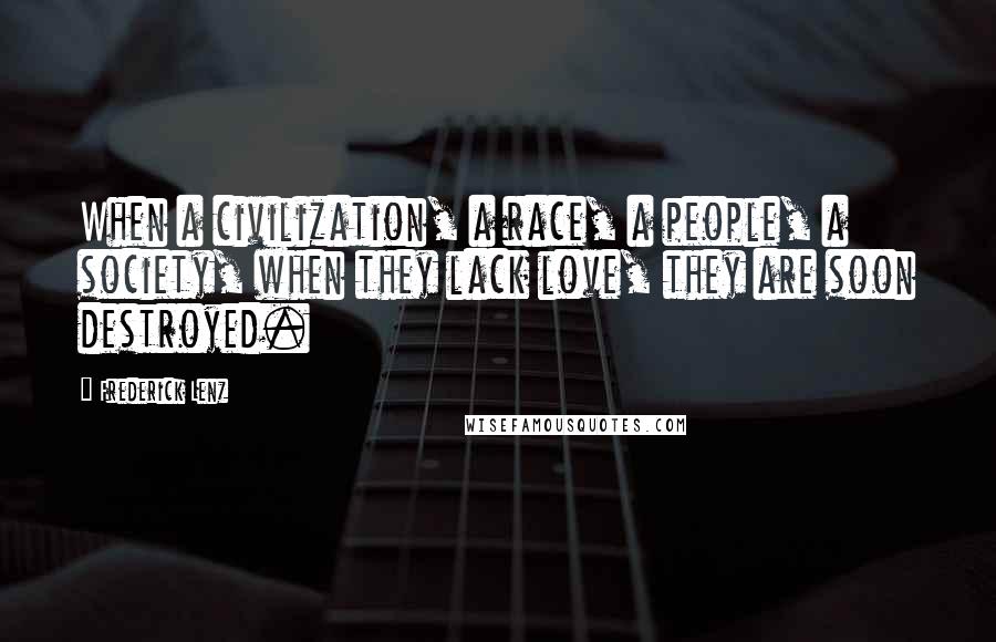Frederick Lenz Quotes: When a civilization, a race, a people, a society, when they lack love, they are soon destroyed.