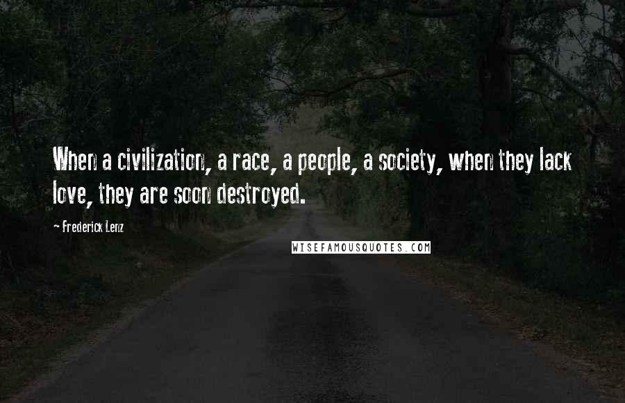 Frederick Lenz Quotes: When a civilization, a race, a people, a society, when they lack love, they are soon destroyed.