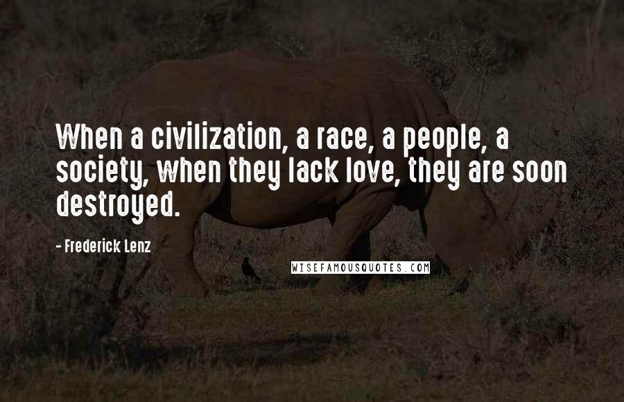Frederick Lenz Quotes: When a civilization, a race, a people, a society, when they lack love, they are soon destroyed.