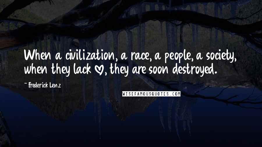 Frederick Lenz Quotes: When a civilization, a race, a people, a society, when they lack love, they are soon destroyed.
