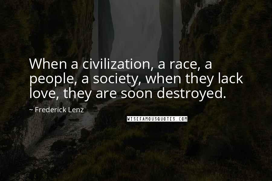 Frederick Lenz Quotes: When a civilization, a race, a people, a society, when they lack love, they are soon destroyed.