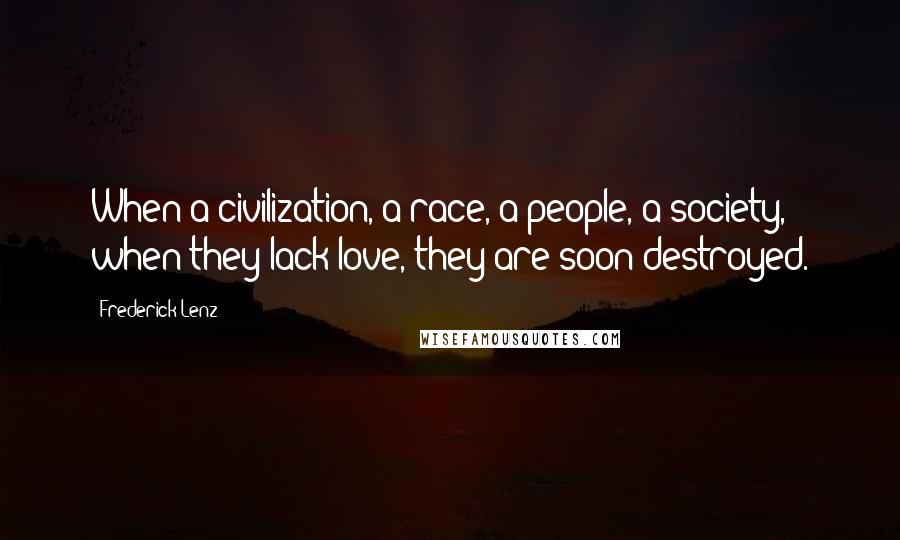 Frederick Lenz Quotes: When a civilization, a race, a people, a society, when they lack love, they are soon destroyed.