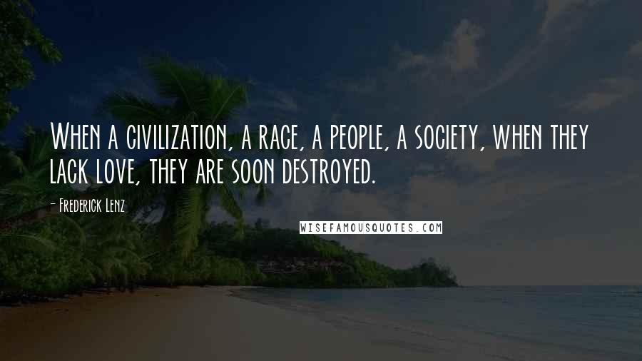 Frederick Lenz Quotes: When a civilization, a race, a people, a society, when they lack love, they are soon destroyed.