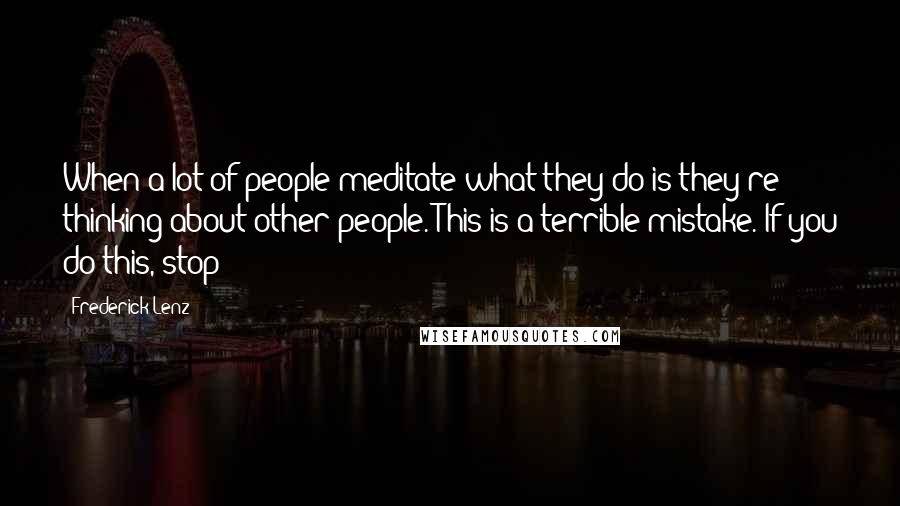 Frederick Lenz Quotes: When a lot of people meditate what they do is they're thinking about other people. This is a terrible mistake. If you do this, stop!
