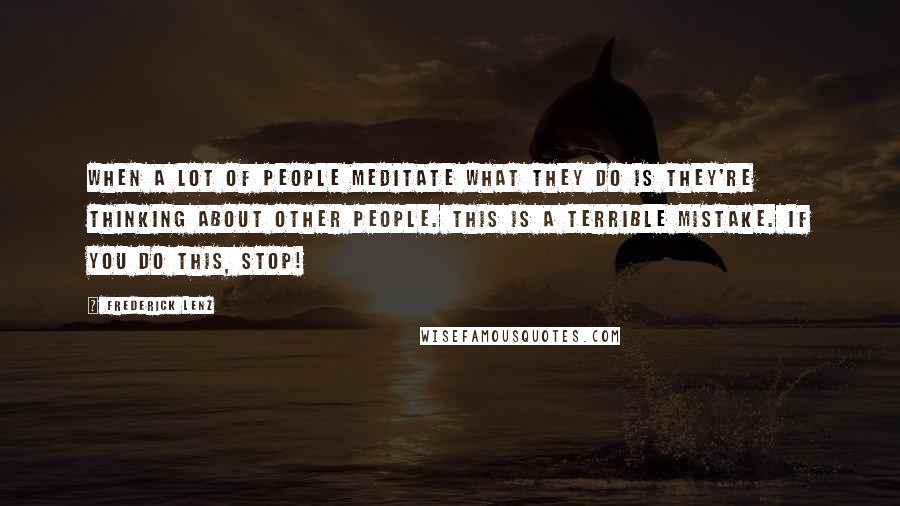 Frederick Lenz Quotes: When a lot of people meditate what they do is they're thinking about other people. This is a terrible mistake. If you do this, stop!