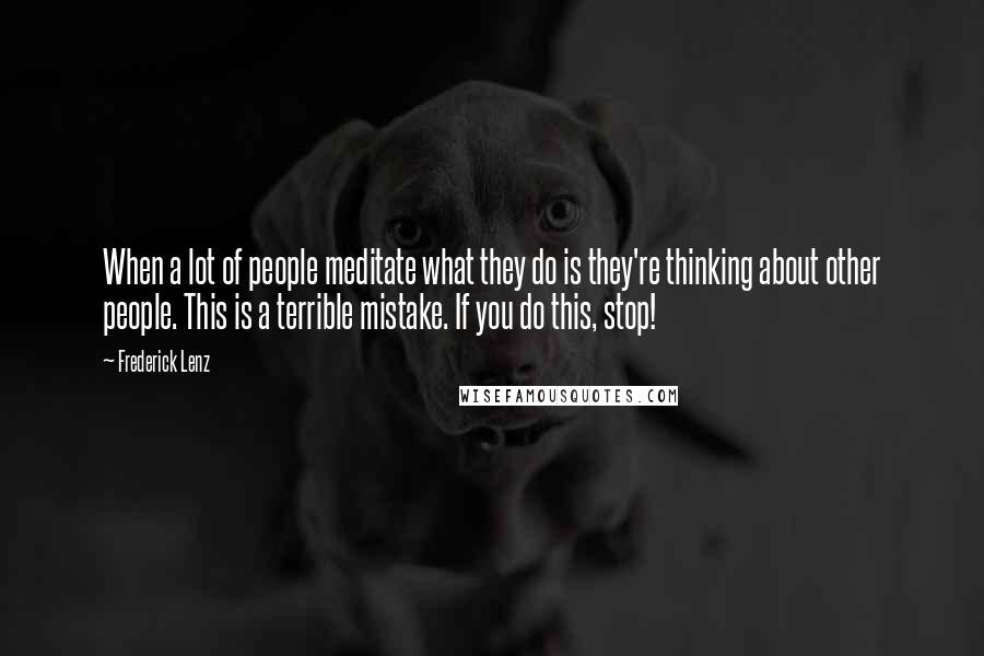 Frederick Lenz Quotes: When a lot of people meditate what they do is they're thinking about other people. This is a terrible mistake. If you do this, stop!