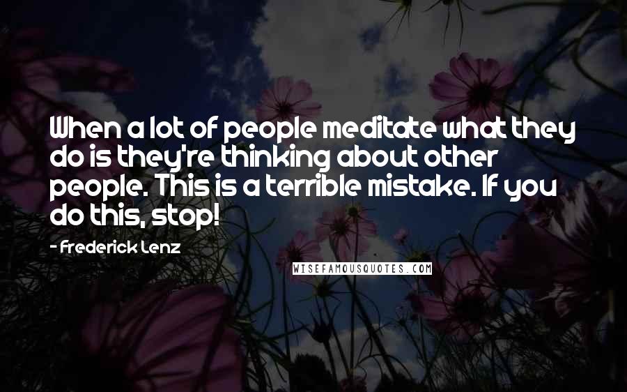Frederick Lenz Quotes: When a lot of people meditate what they do is they're thinking about other people. This is a terrible mistake. If you do this, stop!