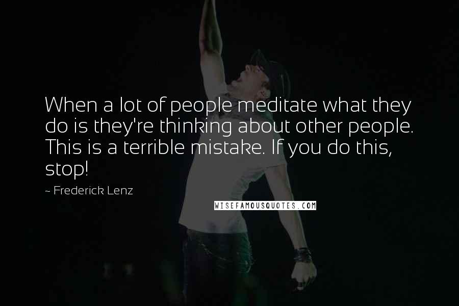 Frederick Lenz Quotes: When a lot of people meditate what they do is they're thinking about other people. This is a terrible mistake. If you do this, stop!