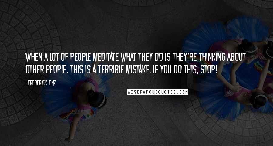 Frederick Lenz Quotes: When a lot of people meditate what they do is they're thinking about other people. This is a terrible mistake. If you do this, stop!