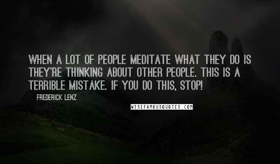 Frederick Lenz Quotes: When a lot of people meditate what they do is they're thinking about other people. This is a terrible mistake. If you do this, stop!