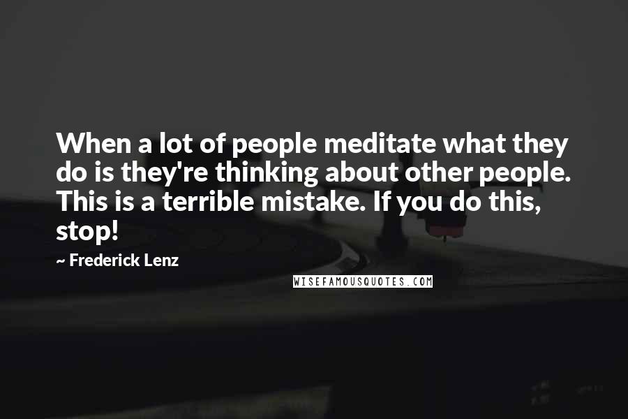 Frederick Lenz Quotes: When a lot of people meditate what they do is they're thinking about other people. This is a terrible mistake. If you do this, stop!