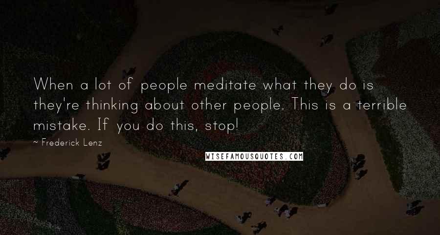 Frederick Lenz Quotes: When a lot of people meditate what they do is they're thinking about other people. This is a terrible mistake. If you do this, stop!