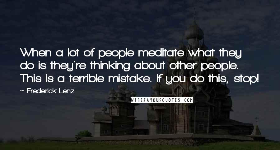 Frederick Lenz Quotes: When a lot of people meditate what they do is they're thinking about other people. This is a terrible mistake. If you do this, stop!