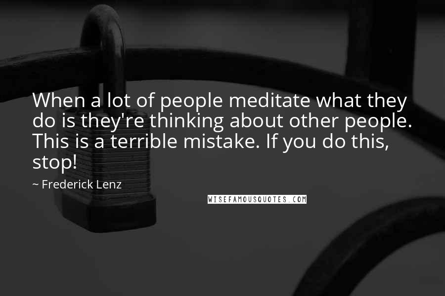Frederick Lenz Quotes: When a lot of people meditate what they do is they're thinking about other people. This is a terrible mistake. If you do this, stop!