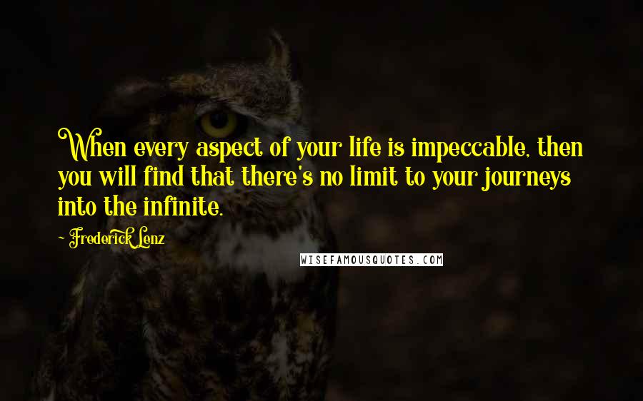 Frederick Lenz Quotes: When every aspect of your life is impeccable, then you will find that there's no limit to your journeys into the infinite.