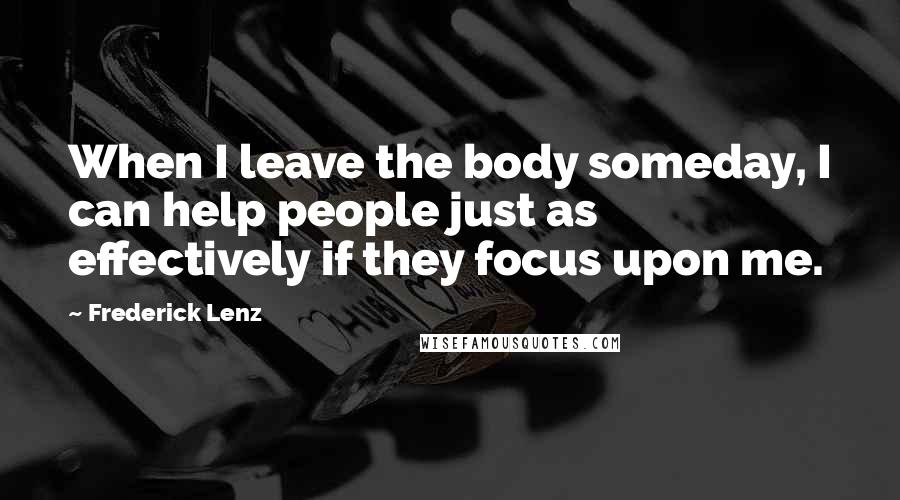 Frederick Lenz Quotes: When I leave the body someday, I can help people just as effectively if they focus upon me.