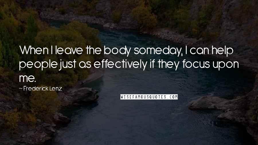 Frederick Lenz Quotes: When I leave the body someday, I can help people just as effectively if they focus upon me.