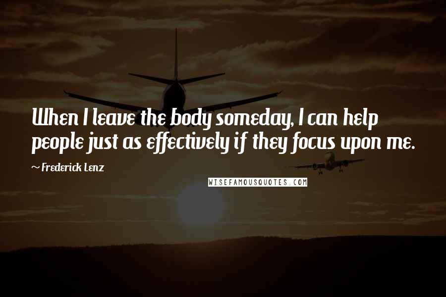 Frederick Lenz Quotes: When I leave the body someday, I can help people just as effectively if they focus upon me.