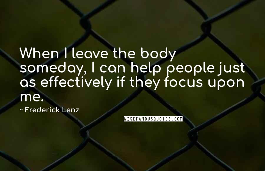 Frederick Lenz Quotes: When I leave the body someday, I can help people just as effectively if they focus upon me.