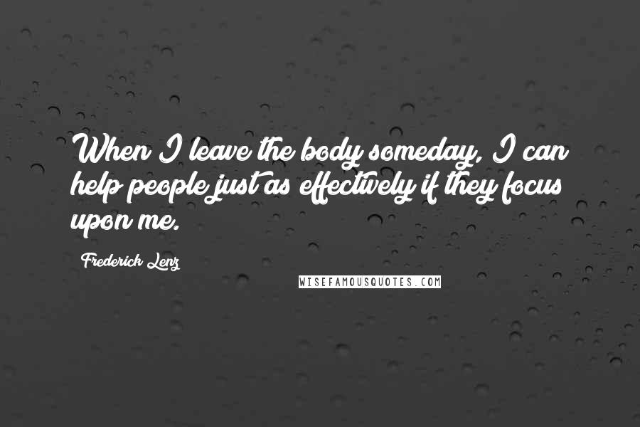 Frederick Lenz Quotes: When I leave the body someday, I can help people just as effectively if they focus upon me.