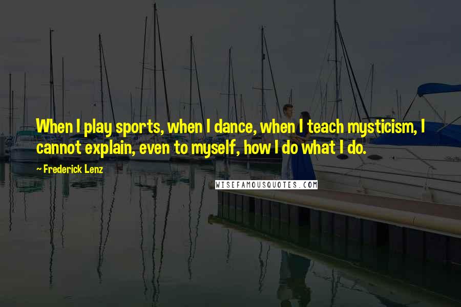 Frederick Lenz Quotes: When I play sports, when I dance, when I teach mysticism, I cannot explain, even to myself, how I do what I do.