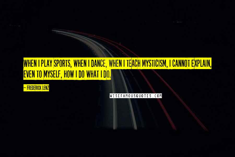 Frederick Lenz Quotes: When I play sports, when I dance, when I teach mysticism, I cannot explain, even to myself, how I do what I do.