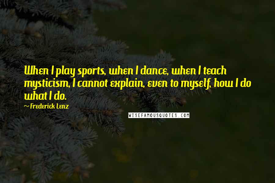 Frederick Lenz Quotes: When I play sports, when I dance, when I teach mysticism, I cannot explain, even to myself, how I do what I do.