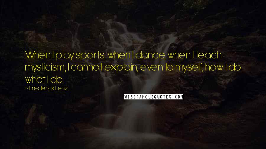 Frederick Lenz Quotes: When I play sports, when I dance, when I teach mysticism, I cannot explain, even to myself, how I do what I do.